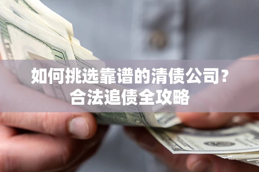 武汉如何挑选靠谱的清债公司?合法追债全攻略 武汉如何挑选靠谱的清债公司?合法追债全攻略