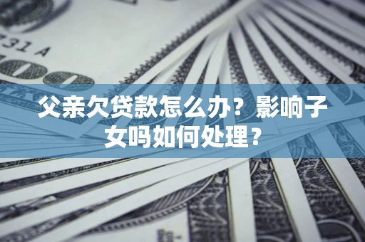 武汉父亲欠贷款怎么办？影响子女吗如何处理？