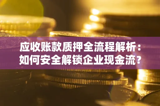 武汉应收账款质押全流程解析：如何安全解锁企业现金流？