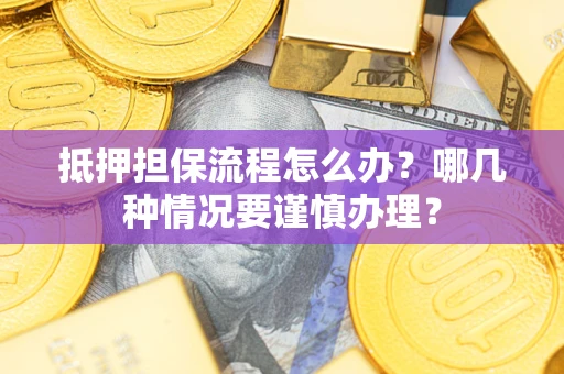 武汉抵押担保流程怎么办？哪几种情况要谨慎办理？