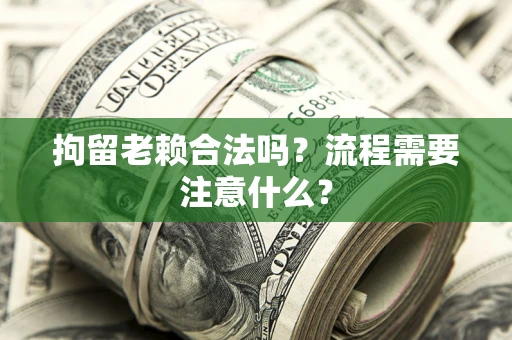 武汉拘留老赖合法吗？流程需要注意什么？