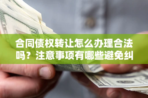 武汉合同债权转让怎么办理合法吗？注意事项有哪些避免纠纷？