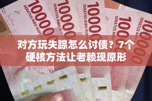 武汉对方玩失踪怎么讨债？7个硬核方法让老赖现原形
