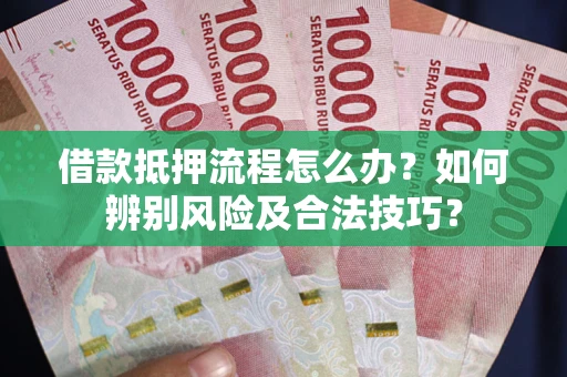 武汉借款抵押流程怎么办？如何辨别风险及合法技巧？