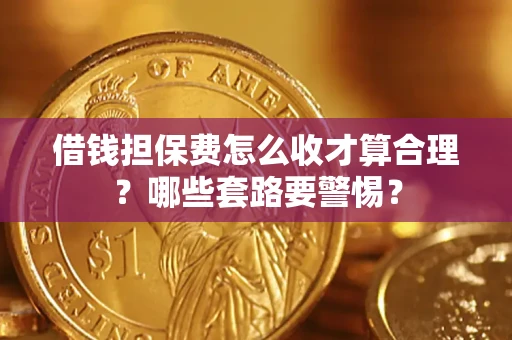 武汉借钱担保费怎么收才算合理？哪些套路要警惕？