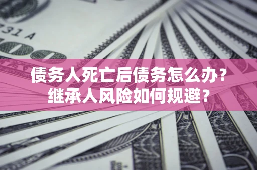 武汉债务人死亡后债务怎么办？继承人风险如何规避？