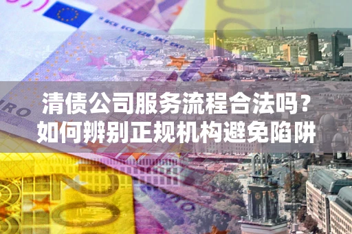 武汉清债公司服务流程合法吗？如何辨别正规机构避免陷阱？