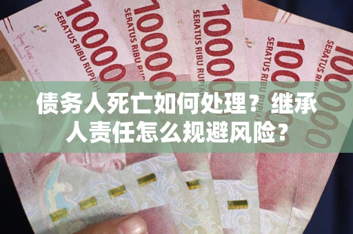 武汉债务人死亡如何处理?继承人责任怎么规避风险? 武汉债务人死亡如何处理?继承人责任怎么规避风险?