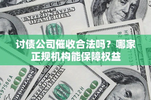 武汉讨债公司催收合法吗？哪家正规机构能保障权益