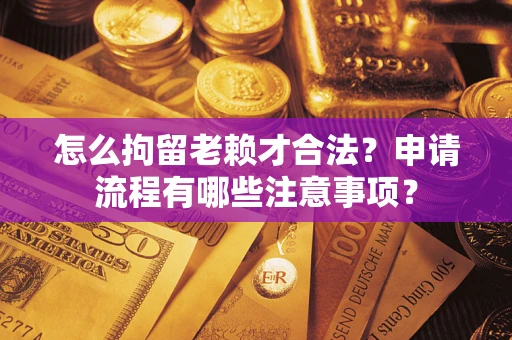 武汉怎么拘留老赖才合法？申请流程有哪些注意事项？