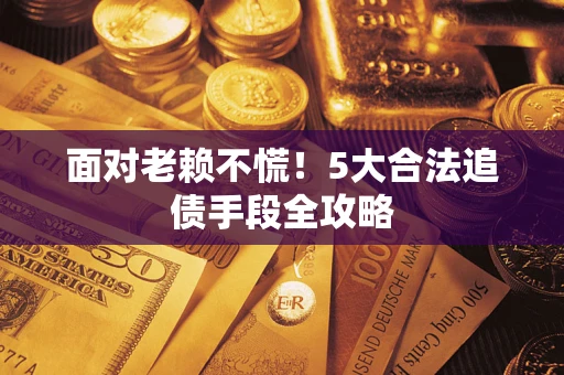 武汉面对老赖不慌！5大合法追债手段全攻略