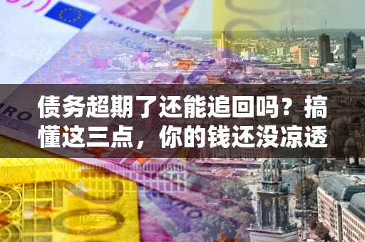 武汉债务超期了还能追回吗？搞懂这三点，你的钱还没凉透