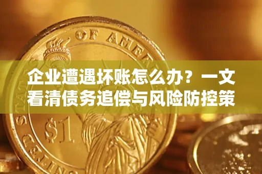 武汉企业遭遇坏账怎么办？一文看清债务追偿与风险防控策略