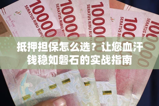 武汉抵押担保怎么选？让您血汗钱稳如磐石的实战指南