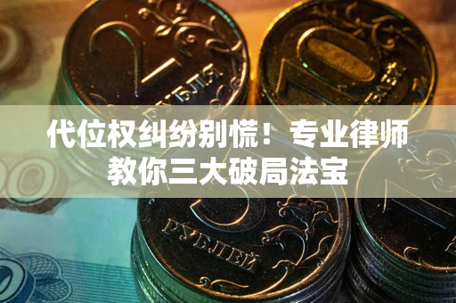 武汉代位权纠纷别慌！专业律师教你三大破局法宝