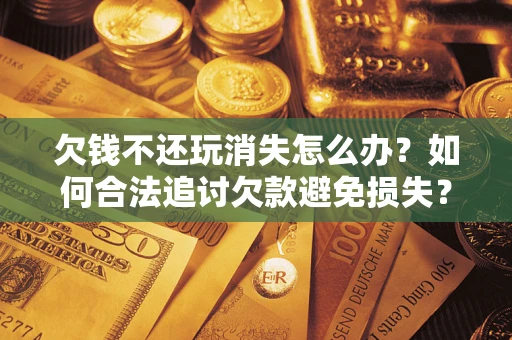 武汉欠钱不还玩消失怎么办？如何合法追讨欠款避免损失？