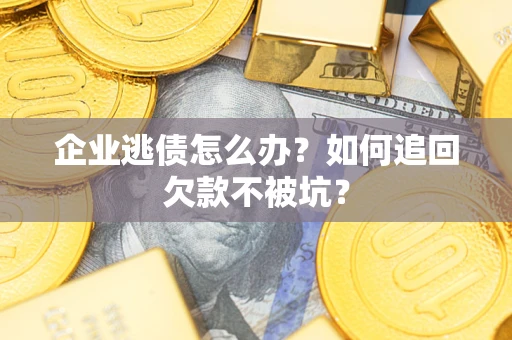 武汉企业逃债怎么办？如何追回欠款不被坑？