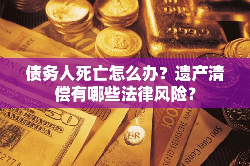 武汉债务人死亡怎么办？遗产清偿有哪些法律风险？
