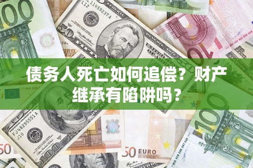 武汉债务人死亡如何追偿？财产继承有陷阱吗？