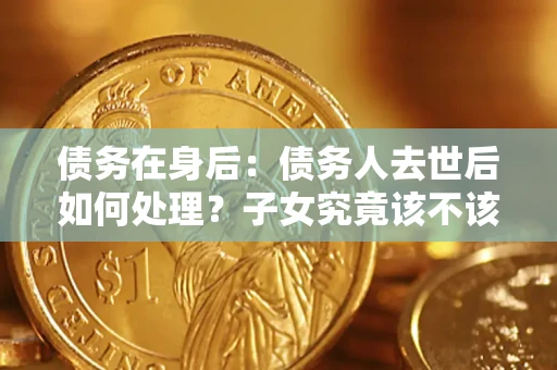 武汉债务在身后：债务人去世后如何处理？子女究竟该不该还钱？