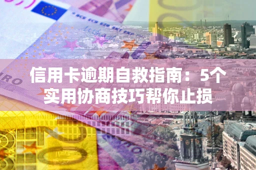 武汉信用卡逾期自救指南：5个实用协商技巧帮你止损