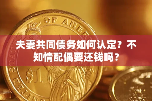 武汉夫妻共同债务如何认定？不知情配偶要还钱吗？