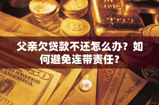 武汉父亲欠贷款不还怎么办？如何避免连带责任？