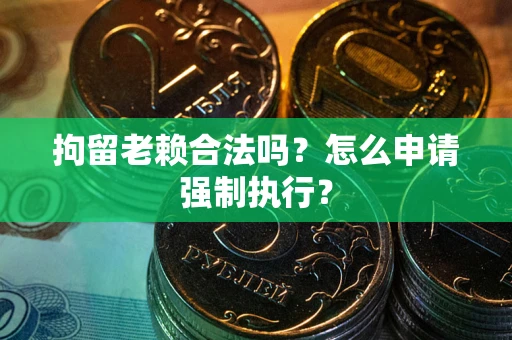 武汉拘留老赖合法吗？怎么申请强制执行？