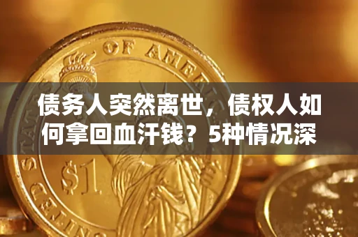 武汉债务人突然离世，债权人如何拿回血汗钱？5种情况深度解析