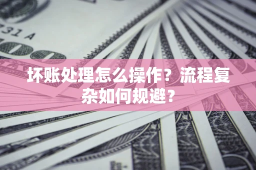 武汉坏账处理怎么操作？流程复杂如何规避？