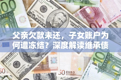 武汉父亲欠款未还，子女账户为何遭冻结？深度解读继承债务迷局