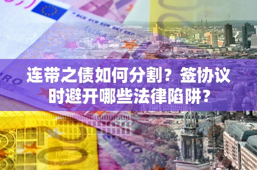 武汉连带之债如何分割？签协议时避开哪些法律陷阱？