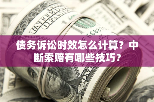 武汉债务诉讼时效怎么计算？中断索赔有哪些技巧？