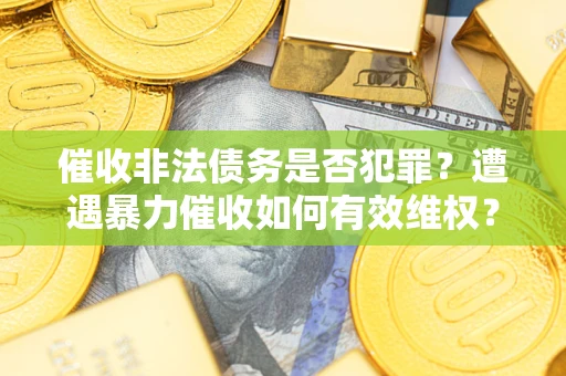 武汉催收非法债务是否犯罪?遭遇暴力催收如何有效维权? 武汉催收非法债务是否犯罪?遭遇暴力催收如何有效维权?