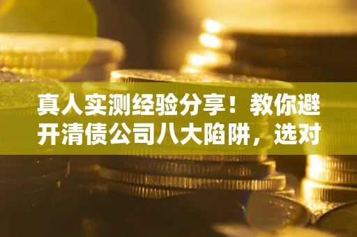 武汉真人实测经验分享！教你避开清债公司八大陷阱，选对机构少走十年弯路