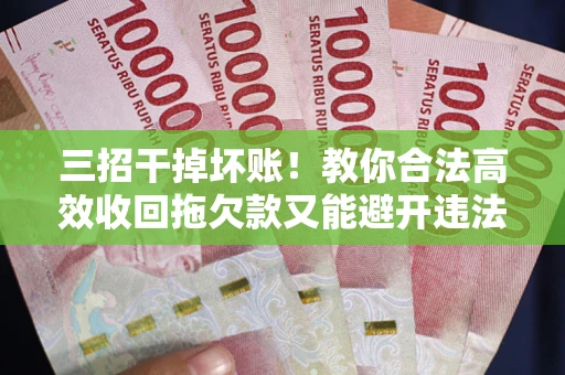 武汉三招干掉坏账！教你合法高效收回拖欠款又能避开违法雷区