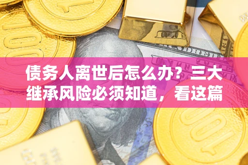 武汉债务人离世后怎么办？三大继承风险必须知道，看这篇就够了