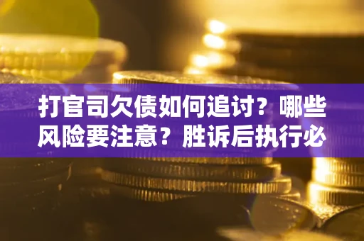 武汉打官司欠债如何追讨？哪些风险要注意？胜诉后执行必看！