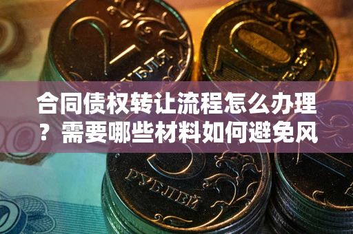 武汉合同债权转让流程怎么办理？需要哪些材料如何避免风险？