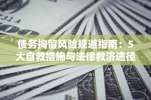 武汉债务拘留风险规避指南：5大自救措施与法律救济途径