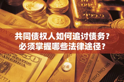 武汉共同债权人如何追讨债务？必须掌握哪些法律途径？