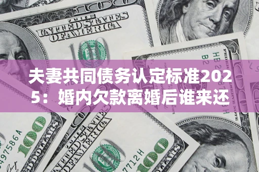 武汉夫妻共同债务认定标准2025:婚内欠款离婚后谁来还? 武汉夫妻共同债务认定标准2025:婚内欠款离婚后谁来还?