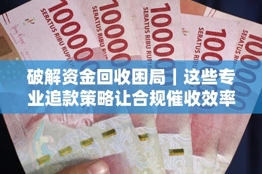 武汉破解资金回收困局｜这些专业追款策略让合规催收效率翻倍