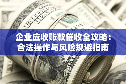 武汉企业应收账款催收全攻略：合法操作与风险规避指南