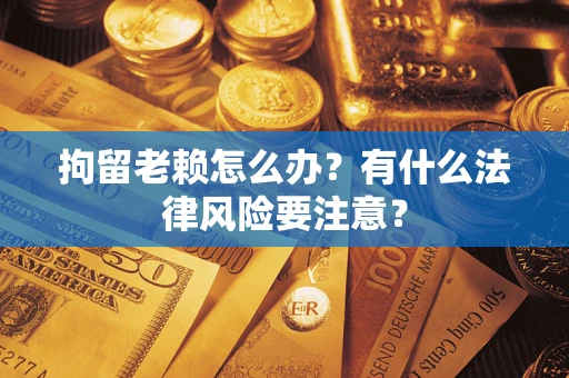 武汉拘留老赖怎么办？有什么法律风险要注意？
