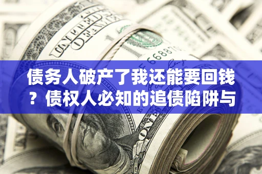 武汉债务人破产了我还能要回钱？债权人必知的追债陷阱与破局之道
