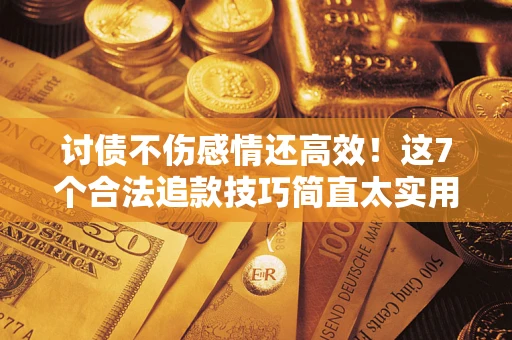 武汉讨债不伤感情还高效！这7个合法追款技巧简直太实用