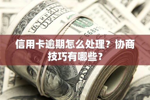 武汉信用卡逾期怎么处理？协商技巧有哪些？