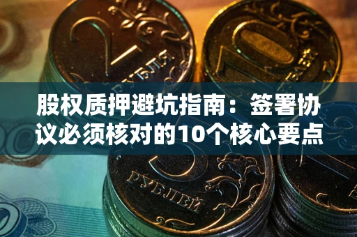 武汉股权质押避坑指南:签署协议必须核对的10个核心要点 武汉股权质押避坑指南:签署协议必须核对的10个核心要点