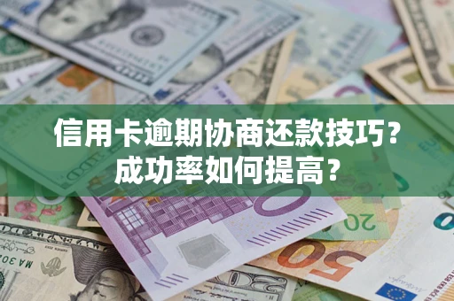 武汉信用卡逾期协商还款技巧？成功率如何提高？